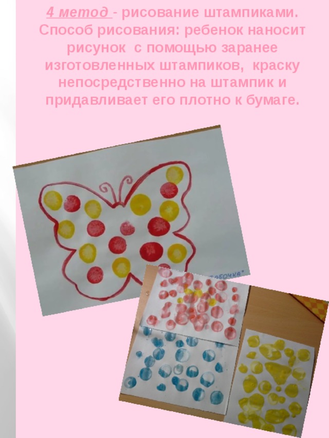 4 метод - рисование штампиками.  Способ рисования: ребенок наносит рисунок с помощью заранее изготовленных штампиков, краску непосредственно на штампик и придавливает его плотно к бумаге. 