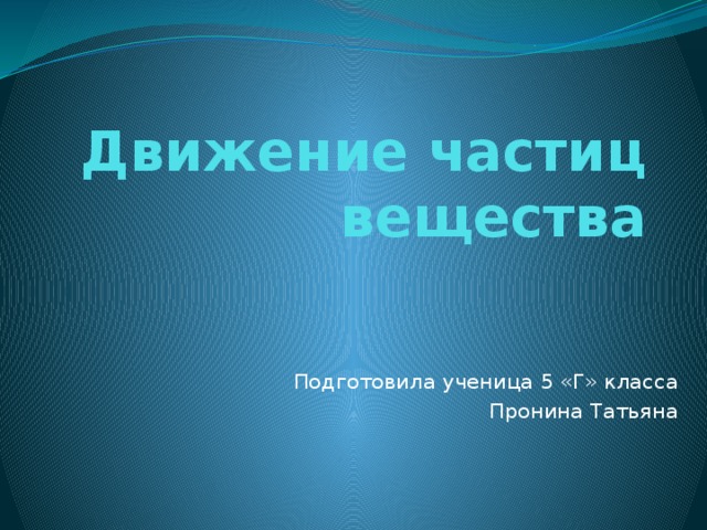 Движение частиц вещества Подготовила ученица 5 «Г» класса Пронина Татьяна 