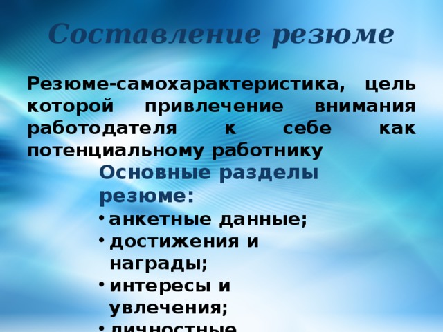 Составление резюме Резюме-самохарактеристика, цель которой привлечение внимания работодателя к себе как потенциальному работнику Основные разделы резюме: анкетные данные; достижения и награды; интересы и увлечения; личностные качества. 