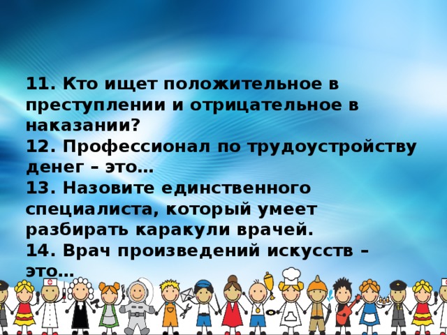  11. Кто ищет положительное в преступлении и отрицательное в наказании?  12. Профессионал по трудоустройству денег – это…  13. Назовите единственного специалиста, который умеет разбирать каракули врачей.  14. Врач произведений искусств – это…  