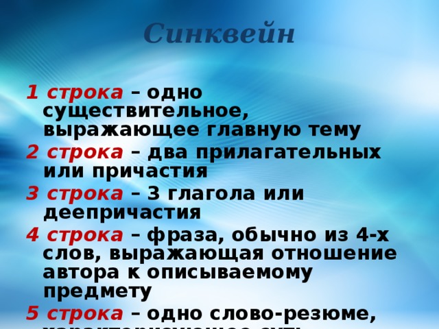 Синквейн 1 строка – одно существительное, выражающее главную тему 2 строка – два прилагательных или причастия 3 строка – 3 глагола или деепричастия 4 строка – фраза, обычно из 4-х слов, выражающая отношение автора к описываемому предмету 5 строка – одно слово-резюме, характеризующее суть предмета (ассоциация с первым словом) 
