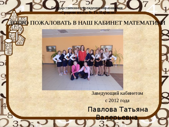 Государственное учреждение образования  «Средняя школа № 3 г. Наровли»   ДОБРО ПОЖАЛОВАТЬ В НАШ КАБИНЕТ МАТЕМАТИКИ Заведующий кабинетом с 2012 года Павлова Татьяна Валерьевна 