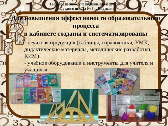 Государственное учреждение образования  «Средняя школа № 3 г. Наровли»   Для повышения эффективности образовательного процесса  в кабинете созданы и систематизированы   - печатная продукция (таблицы, справочники, УМК, дидактические материалы, методические разработки, КИМ)  - учебное оборудование и инструменты для учителя и учащихся 