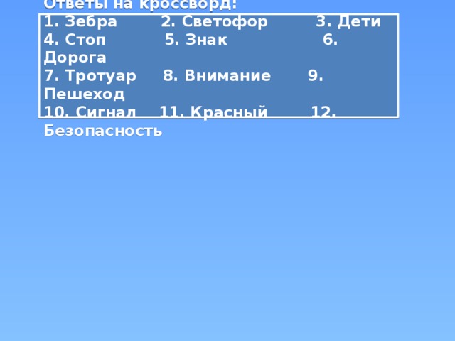  Ответы на кроссворд: 1. Зебра 2. Светофор 3. Дети 4. Стоп 5. Знак 6. Дорога 7. Тротуар 8. Внимание 9. Пешеход 10. Сигнал 11. Красный 12. Безопасность  