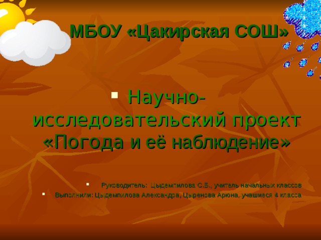 МБОУ «Цакирская СОШ» Научно-исследовательский проект «Погода и её наблюдение »  Руководитель: Цыдемпилова С.Б., учитель начальных классов Выполнили: Цыдемпилова Александра, Цыренова Арюна, учашиеся 4 класса    