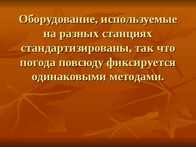     Оборудование, используемые на разных станциях стандартизированы, так что погода повсюду фиксируется одинаковыми методами. 