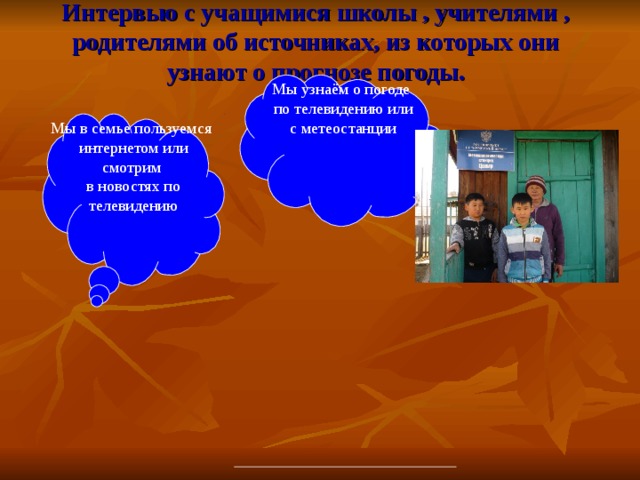 Интервью с учащимися школы , учителями , родителями об источниках, из которых они узнают о прогнозе погоды. Мы узнаём о погоде  по телевидению или  с метеостанции Мы в семье пользуемся  интернетом или смотрим  в новостях по телевидению 