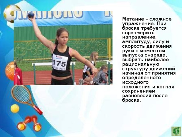   Метание – сложное упражнение. При броске требуется соразмерить направление, амплитуду, силу и скорость движения руки с моментом выпуска снаряда, выбрать наиболее рациональную структуру движений начиная от принятия определенного исходного положения и кончая сохранением равновесия после броска. 