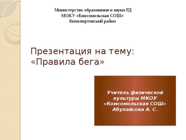 Министерство образования и науки РД  МОКУ «Комсомольская СОШ»  Кизилюртовский район   Презентация на тему: «Правила бега» Учитель физической культуры МКОУ «Комсомольская СОШ» Абулайсова А. С. 
