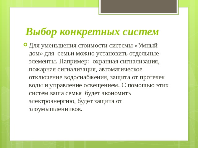Выбор конкретных систем Для уменьшения стоимости системы «Умный дом» для семьи можно установить отдельные элементы. Например: охранная сигнализация, пожарная сигнализация, автоматическое отключение водоснабжения, защита от протечек воды и управление освещением. С помощью этих систем ваша семья будет экономить электроэнергию, будет защита от злоумышленников. 