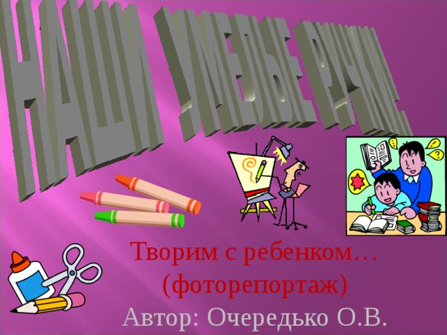 Творим с ребенком… (фоторепортаж) Автор: Очередько О.В. 