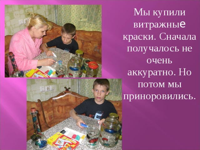  Мы купили витражны e краски. Сначала получалось не очень аккуратно. Но потом мы приноровились. 
