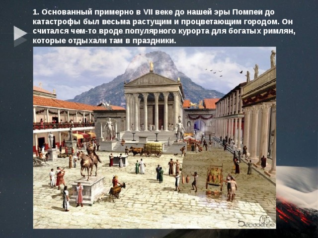 1. Основанный примерно в VII веке до нашей эры Помпеи до катастрофы был весьма растущим и процветающим городом. Он считался чем-то вроде популярного курорта для богатых римлян, которые отдыхали там в праздники. 