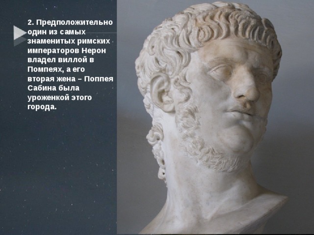 2. Предположительно один из самых знаменитых римских императоров Нерон владел виллой в Помпеях, а его вторая жена – Поппея Сабина была уроженкой этого города. 