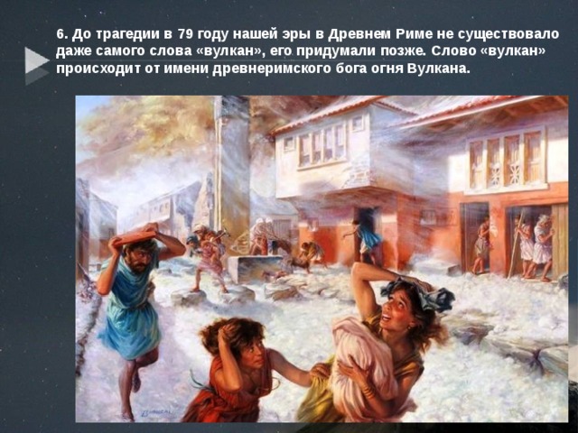 6. До трагедии в 79 году нашей эры в Древнем Риме не существовало даже самого слова «вулкан», его придумали позже. Слово «вулкан» происходит от имени древнеримского бога огня Вулкана. 