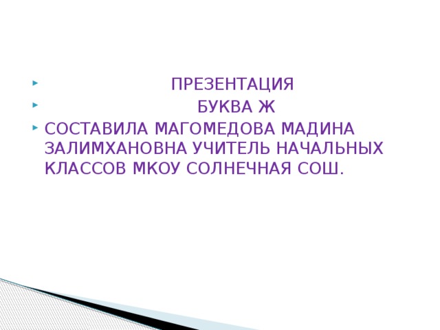  ПРЕЗЕНТАЦИЯ  БУКВА Ж СОСТАВИЛА МАГОМЕДОВА МАДИНА ЗАЛИМХАНОВНА УЧИТЕЛЬ НАЧАЛЬНЫХ КЛАССОВ МКОУ СОЛНЕЧНАЯ СОШ. 