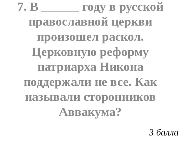 7. В ______ году в русской православной церкви произошел раскол. Церковную реформу патриарха Никона поддержали не все. Как называли сторонников Аввакума? 3 балла 
