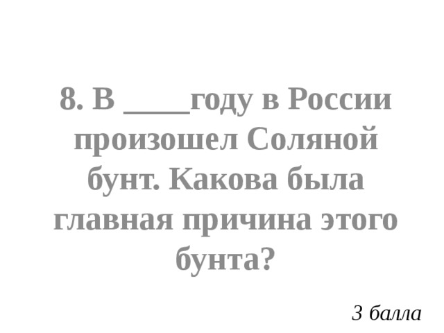 8. В ____году в России произошел Соляной бунт. Какова была главная причина этого бунта? 3 балла 