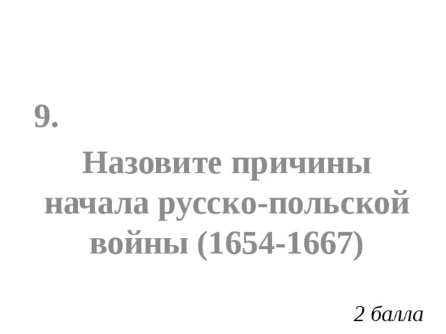 9. Назовите причины начала русско-польской войны (1654-1667) 2 балла 