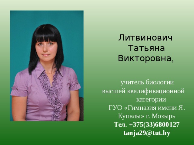 Литвинович Татьяна Викторовна ,   учитель биологии высшей квалификационной категории ГУО «Гимназия имени Я. Купалы» г. Мозырь Тел. +375(33)6800127 tanja29@tut.by  