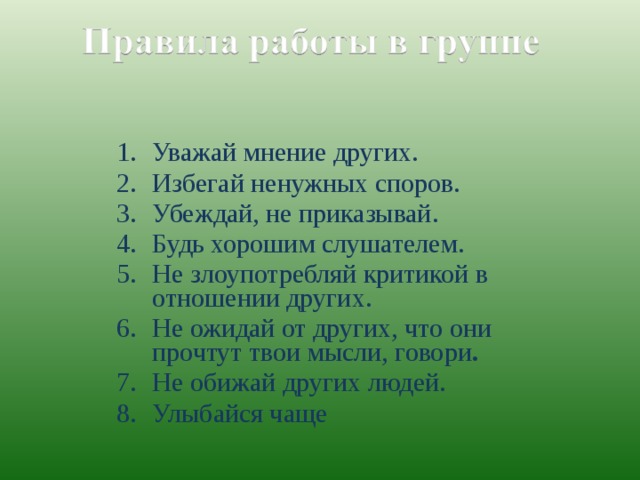 Уважай мнение других.  Избегай ненужных споров. Убеждай, не приказывай. Будь хорошим слушателем. Не злоупотребляй критикой в отношении других. Не ожидай от других, что они прочтут твои мысли, говори . Не обижай других людей. Улыбайся чаще Уважай мнение других.  Избегай ненужных споров. Убеждай, не приказывай. Будь хорошим слушателем. Не злоупотребляй критикой в отношении других. Не ожидай от других, что они прочтут твои мысли, говори . Не обижай других людей. Улыбайся чаще 