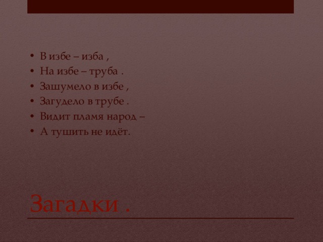 В избе – изба , На избе – труба . Зашумело в избе , Загудело в трубе . Видит пламя народ – А тушить не идёт. Загадки . 