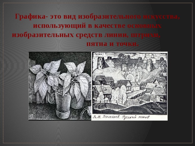 Графика- это вид изобразительного искусства, использующий в качестве основных изобразительных средств линии, штрихи, пятна и точки. 