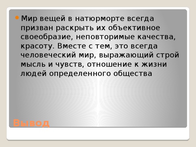 Мир вещей в натюрморте всегда призван раскрыть их объективное своеобразие, неповторимые качества, красоту. Вместе с тем, это всегда человеческий мир, выражающий строй мысль и чувств, отношение к жизни людей определенного общества Вывод 