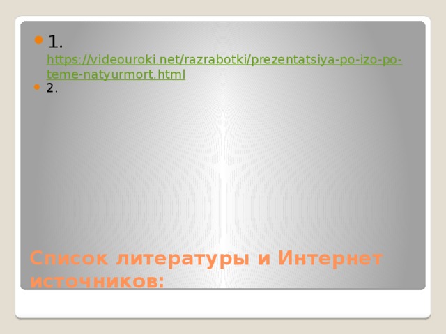 1. https://videouroki.net/razrabotki/prezentatsiya-po-izo-po-teme-natyurmort.html 2. Список литературы и Интернет источников: 