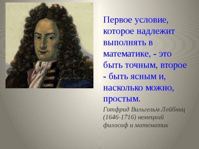   Первое условие, которое надлежит выполнять в математике, - это быть точным, второе - быть ясным и, насколько можно, простым . Готфрид Вильгельм Лейбниц (1646-1716) немецкий философ и математик 