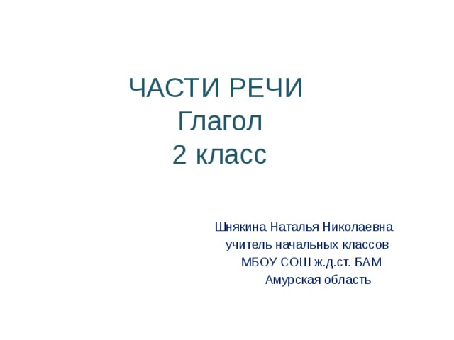 ЧАСТИ РЕЧИ  Глагол  2 класс Шнякина Наталья Николаевна  учитель начальных классов  МБОУ СОШ ж.д.ст. БАМ  Амурская область 