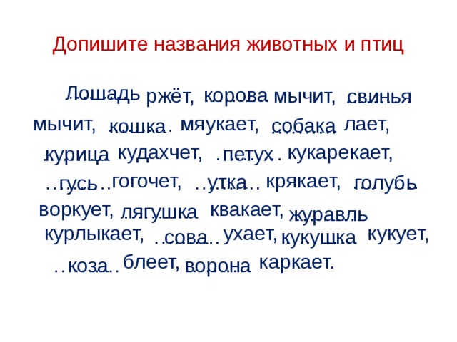 Допишите названия животных и птиц ……… . Лошадь корова ……… .  ржёт, мычит,  мычит, мяукает, лает,  кудахчет, кукарекает,  гогочет, крякает,  воркует, квакает, курлыкает, ухает, кукует,  блеет, каркает. ……… . свинья ……… . собака кошка ……… . ……… . петух курица ……… . утка ……… . голубь ……… . ……… . гусь лягушка ……… . ……… . журавль ……… . сова ……… . кукушка ……… . коза ……… . ворона 