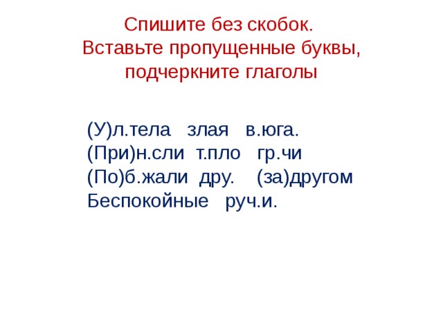 Спишите без скобок.  Вставьте пропущенные буквы, подчеркните глаголы  (У)л.тела злая в.юга.  (При)н.сли т.пло гр.чи  (По)б.жали дру. (за)другом  Беспокойные руч.и. 