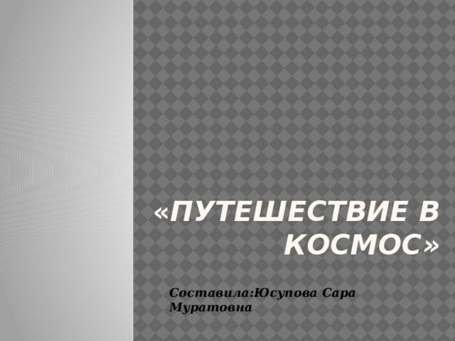  « путешествие в космос»   Составила:Юсупова Сара Муратовна 