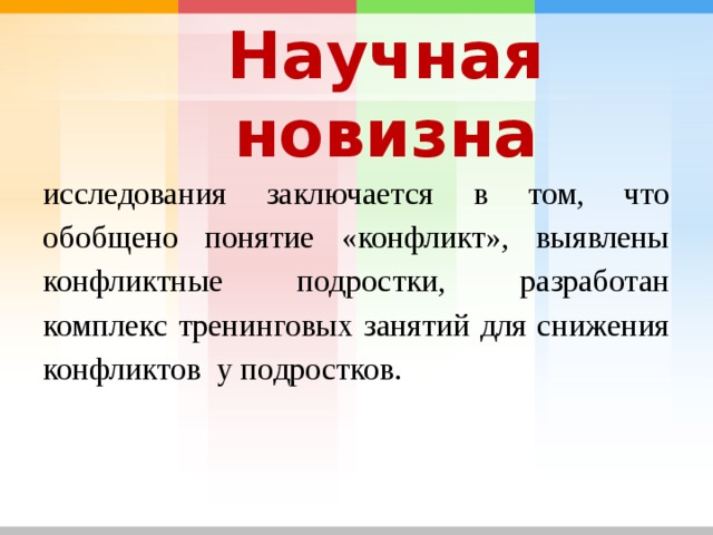 Научная новизна исследования заключается в том, что обобщено понятие «конфликт», выявлены конфликтные подростки, разработан комплекс тренинговых занятий для снижения конфликтов у подростков. 