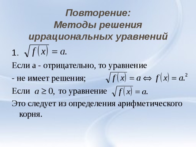  Повторение:  Методы решения иррациональных уравнений 1. Если а - отрицательно, то уравнение - не имеет решения; Если то уравнение Это следует из определения арифметического корня. 