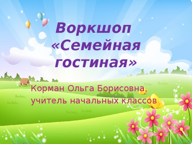 Воркшоп  «Семейная гостиная» Корман Ольга Борисовна, учитель начальных классов 