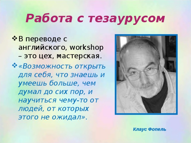 Работа с тезаурусом В переводе с английского, workshop – это цех, мастерская. «Возможность открыть для себя, что знаешь и умеешь больше, чем думал до сих пор, и научиться чему-то от людей, от которых этого не ожидал».  Клаус Фопель 