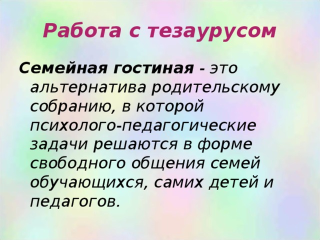 Работа с тезаурусом Семейная гостиная  - это альтернатива родительскому собранию, в которой психолого-педагогические задачи решаются в форме свободного общения семей обучающихся, самих детей и педагогов. 