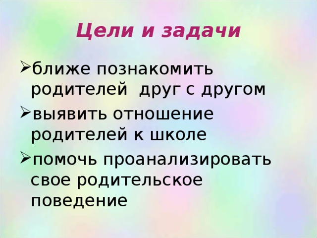 Цели и задачи ближе познакомить родителей друг с другом выявить отношение родителей к школе помочь проанализировать свое родительское поведение 