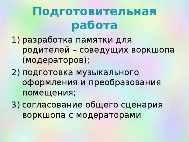 Подготовительная работа разработка памятки для родителей – соведущих воркшопа (модераторов); подготовка музыкального оформления и преобразования помещения; согласование общего сценария воркшопа с модераторами  