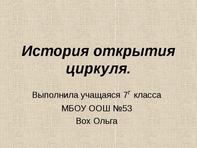 История открытия циркуля. Выполнила учащаяся 7 г  класса МБОУ ООШ №53 Вох Ольга 