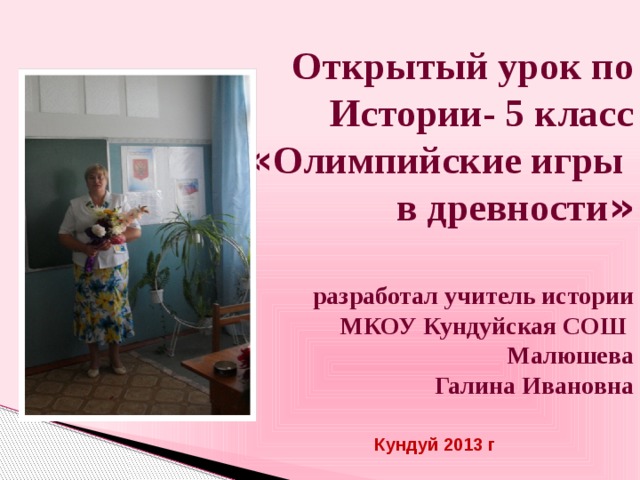 Открытый урок по Истории- 5 класс « Олимпийские игры в древности » разработал учитель истории  МКОУ Кундуйская СОШ Малюшева  Галина Ивановна Кундуй 2013 г