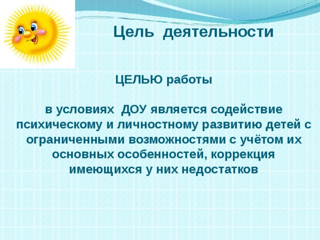 Цель деятельности ЦЕЛЬЮ работы  в условиях ДОУ является содействие психическому и личностному развитию детей с ограниченными возможностями с учётом их основных особенностей, коррекция имеющихся у них недостатков 