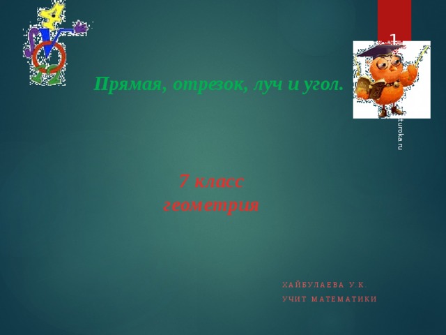 19.04.2012 www.konspekturoka.ru   Прямая, отрезок, луч и угол.  7 класс  геометрия Хайбулаева У.К. Учит математики  