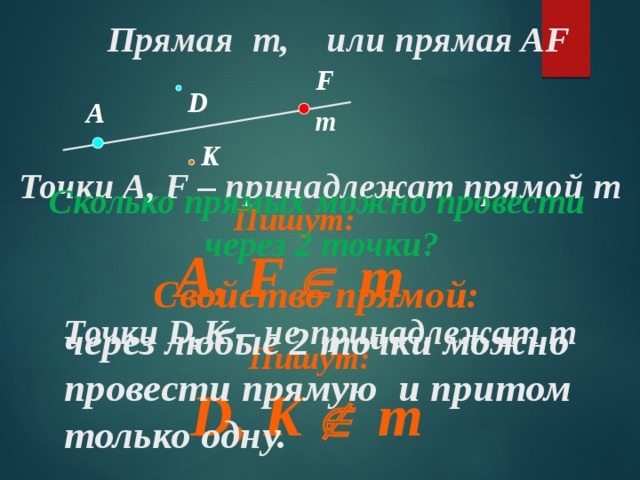 Прямая m, или прямая AF F D A m K Точки A, F – принадлежат прямой m Сколько прямых можно провести  через 2 точки? Пишут: A, F  m Свойство прямой:  через любые 2 точки можно  провести прямую и притом  только одну. Точки D,K – не принадлежат m Пишут: D, K  m 4 