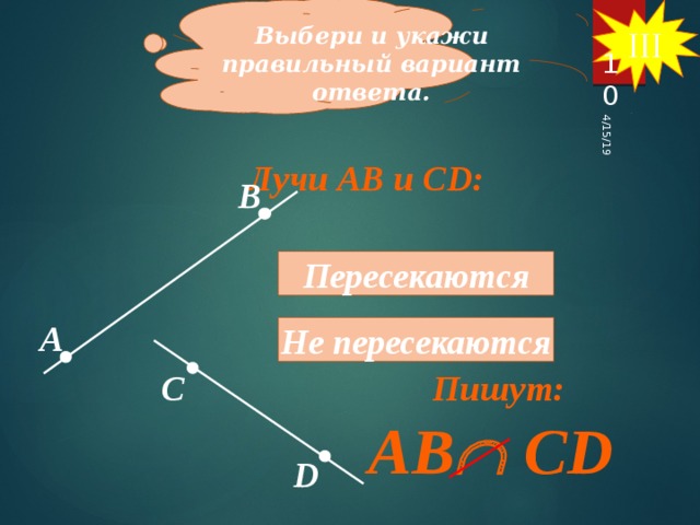 III Выбери и укажи правильный вариант ответа. 4/15/19 10 Лучи АВ и СD: В Пересекаются А Не пересекаются Пишут: С AB  CD D 10 