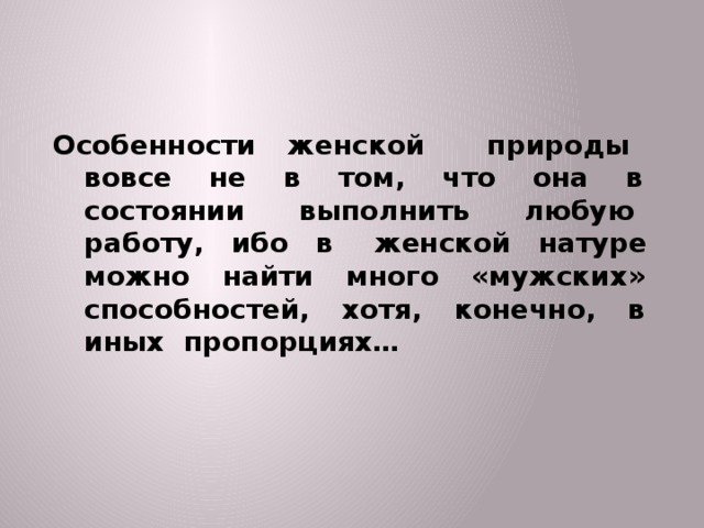 Особенности женской природы вовсе не в том, что она в состоянии выполнить любую работу, ибо в женской натуре можно найти много «мужских» способностей, хотя, конечно, в иных пропорциях… 