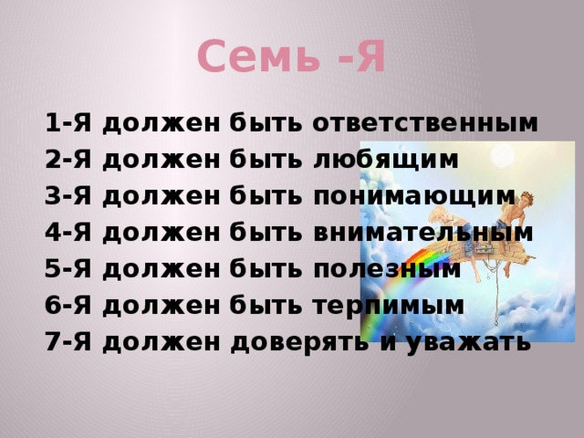 Семь -Я 1-Я должен быть ответственным 2-Я должен быть любящим 3-Я должен быть понимающим 4-Я должен быть внимательным 5-Я должен быть полезным 6-Я должен быть терпимым 7-Я должен доверять и уважать 