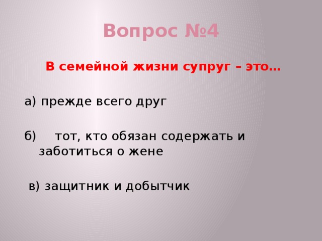 Вопрос №4 В семейной жизни супруг – это…  а) прежде всего друг   б)  тот, кто обязан содержать и заботиться о жене    в) защитник и добытчик 